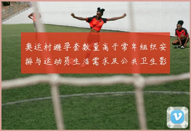 奥运村避孕套数量高于常年组织安排与运动员生活需求及公共卫生影响