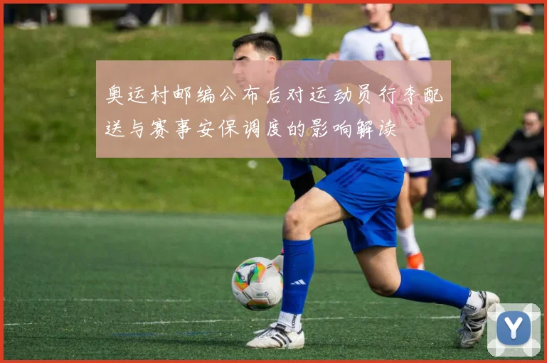 奥运村邮编公布后对运动员行李配送与赛事安保调度的影响解读